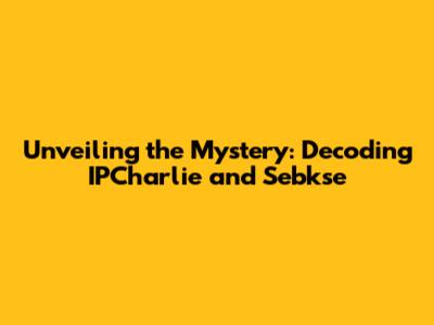 Unveiling the Mystery: Decoding IPCharlie and Sebkse