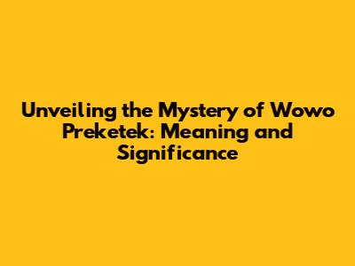 Unveiling the Mystery of 'Wowo Preketek': Meaning and Significance