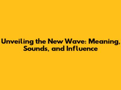Unveiling the New Wave: Meaning, Sounds, and Influence