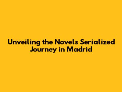 Unveiling the Novel's Serialized Journey in Madrid
