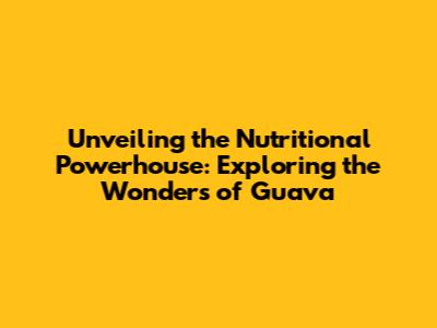 Unveiling the Nutritional Powerhouse: Exploring the Wonders of Guava