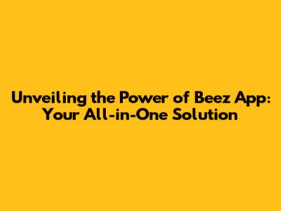 Unveiling the Power of Beez App: Your All-in-One Solution