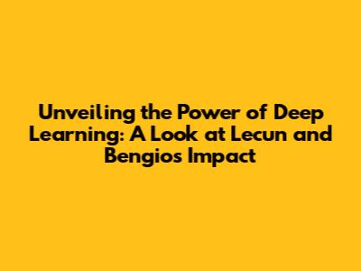 Unveiling the Power of Deep Learning: A Look at Lecun and Bengio's Impact