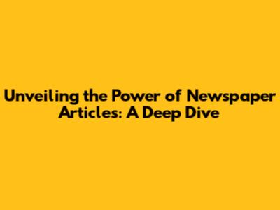Unveiling the Power of Newspaper Articles: A Deep Dive