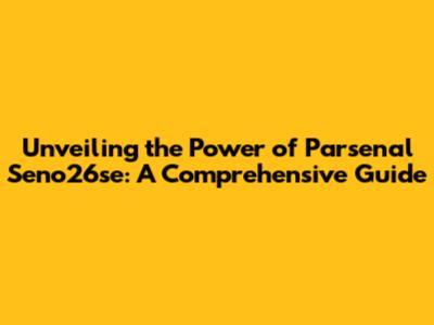 Unveiling the Power of Parsenal Seno26se: A Comprehensive Guide