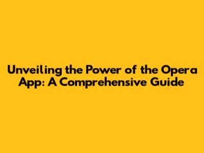 Unveiling the Power of the Opera App: A Comprehensive Guide