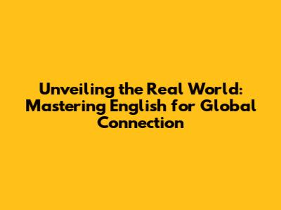Unveiling the Real World: Mastering English for Global Connection