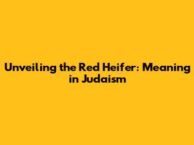 Unveiling the Red Heifer: Meaning in Judaism