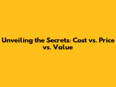 Unveiling the Secrets: Cost vs. Price vs. Value