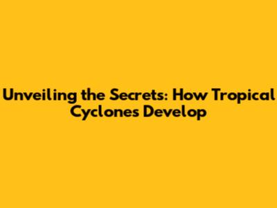 Unveiling the Secrets: How Tropical Cyclones Develop