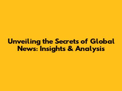 Unveiling the Secrets of Global News: Insights & Analysis