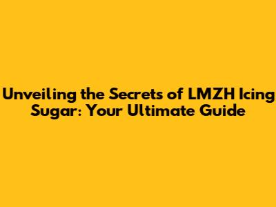 Unveiling the Secrets of LMZH Icing Sugar: Your Ultimate Guide