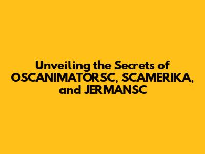 Unveiling the Secrets of OSCANIMATORSC, SCAMERIKA, and JERMANSC