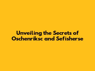 Unveiling the Secrets of Oschenriksc and Sefisherse