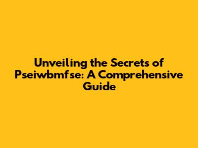 Unveiling the Secrets of Pseiwbmfse: A Comprehensive Guide