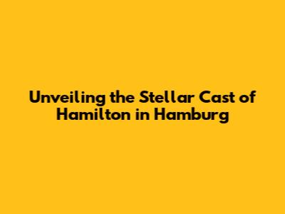 Unveiling the Stellar Cast of Hamilton in Hamburg
