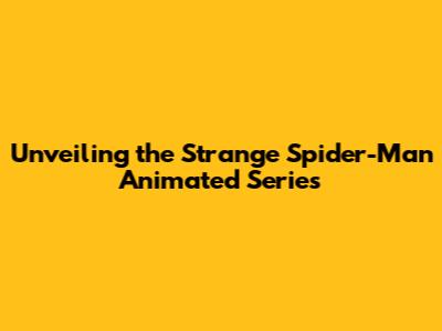 Unveiling the Strange Spider-Man Animated Series