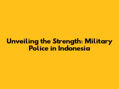 Unveiling the Strength: Military Police in Indonesia