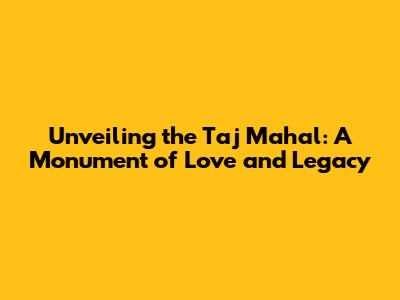 Unveiling the Taj Mahal: A Monument of Love and Legacy