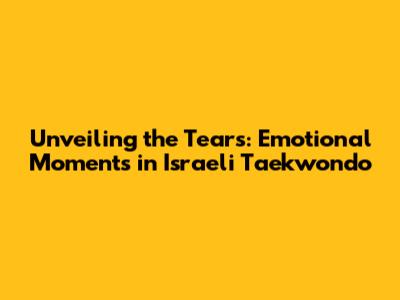 Unveiling the Tears: Emotional Moments in Israeli Taekwondo