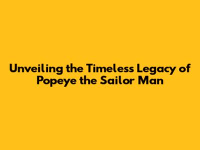 Unveiling the Timeless Legacy of Popeye the Sailor Man