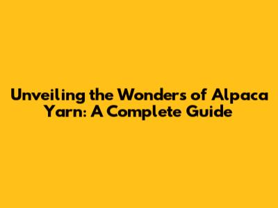 Unveiling the Wonders of Alpaca Yarn: A Complete Guide