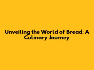 Unveiling the World of Bread: A Culinary Journey
