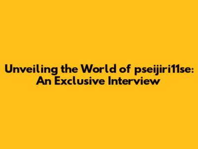 Unveiling the World of pseijiri11se: An Exclusive Interview