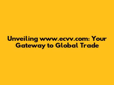 Unveiling www.ecvv.com: Your Gateway to Global Trade