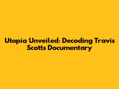 Utopia Unveiled: Decoding Travis Scott's Documentary