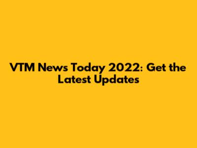 VTM News Today 2022: Get the Latest Updates