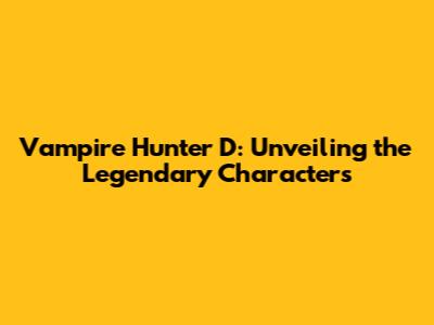 Vampire Hunter D: Unveiling the Legendary Characters