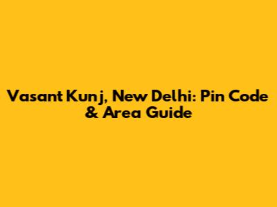 Vasant Kunj, New Delhi: Pin Code & Area Guide