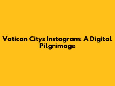Vatican City's Instagram: A Digital Pilgrimage