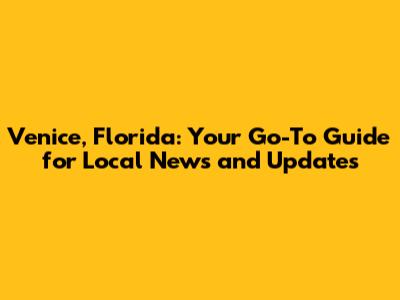 Venice, Florida: Your Go-To Guide for Local News and Updates