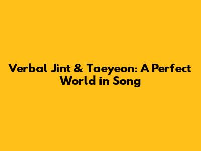 Verbal Jint & Taeyeon: A Perfect World in Song