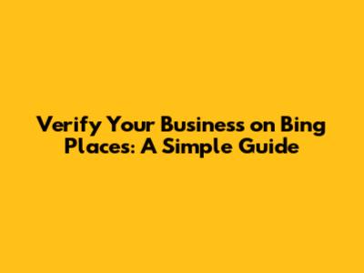 Verify Your Business on Bing Places: A Simple Guide