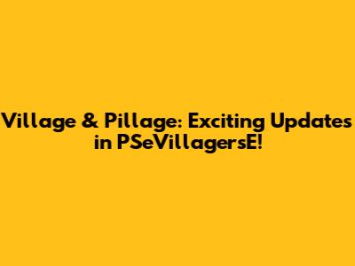 Village & Pillage: Exciting Updates in PSeVillagersE!