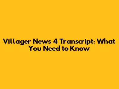 Villager News 4 Transcript: What You Need to Know