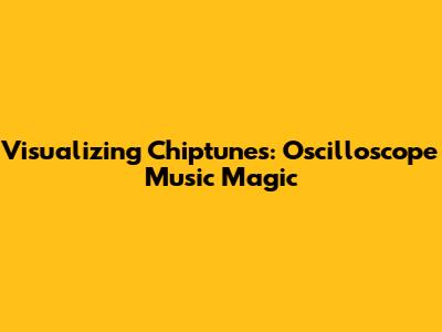 Visualizing Chiptunes: Oscilloscope Music Magic