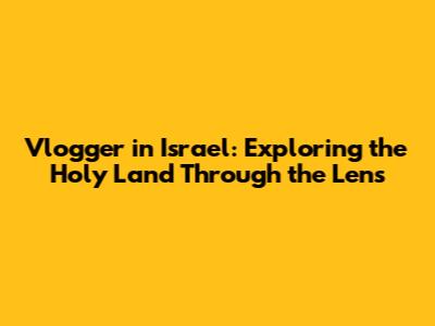 Vlogger in Israel: Exploring the Holy Land Through the Lens