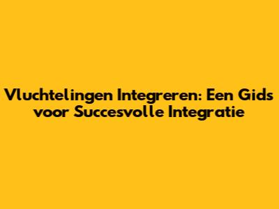 Vluchtelingen Integreren: Een Gids voor Succesvolle Integratie