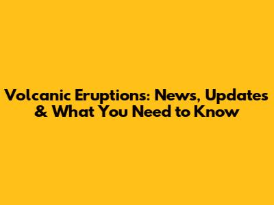 Volcanic Eruptions: News, Updates & What You Need to Know
