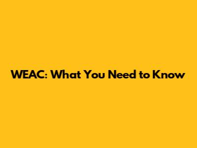 WEAC: What You Need to Know