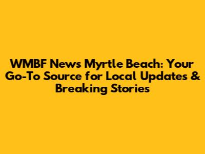 WMBF News Myrtle Beach: Your Go-To Source for Local Updates & Breaking Stories