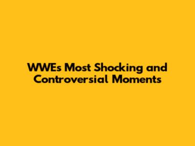 WWE's Most Shocking and Controversial Moments