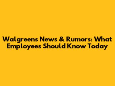 Walgreens News & Rumors: What Employees Should Know Today