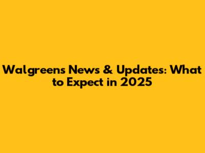 Walgreens News & Updates: What to Expect in 2025