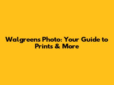 Walgreens Photo: Your Guide to Prints & More
