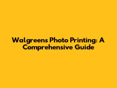 Walgreens Photo Printing: A Comprehensive Guide